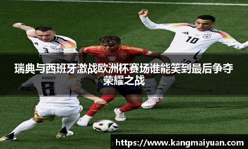 瑞典与西班牙激战欧洲杯赛场谁能笑到最后争夺荣耀之战